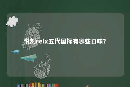 悦刻relx五代国标有哪些口味？ 